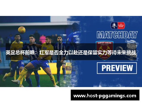 英足总杯前瞻：红军是否全力以赴还是保留实力等待未来挑战