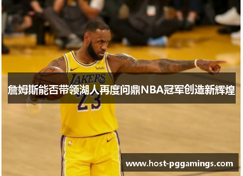 詹姆斯能否带领湖人再度问鼎NBA冠军创造新辉煌