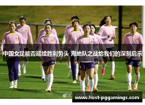 中国女足能否延续胜利势头 海地队之战给我们的深刻启示 中国女足能否延续胜利势头 海地队之战给我们的深刻启示