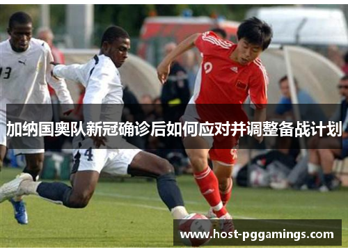 加纳国奥队新冠确诊后如何应对并调整备战计划