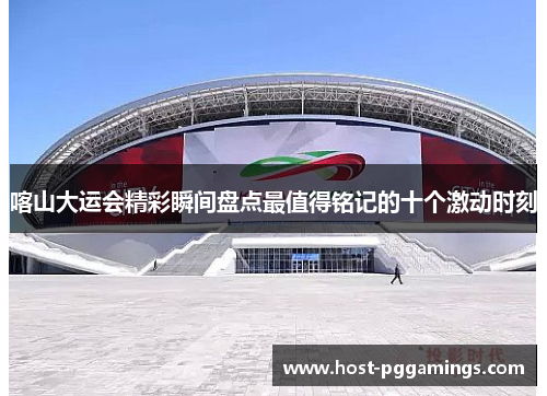 喀山大运会精彩瞬间盘点最值得铭记的十个激动时刻