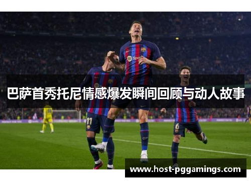 巴萨首秀托尼情感爆发瞬间回顾与动人故事