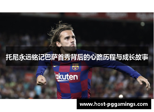 托尼永远铭记巴萨首秀背后的心路历程与成长故事 托尼永远铭记巴萨首秀背后的心路历程与成长故事