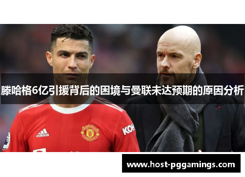 滕哈格6亿引援背后的困境与曼联未达预期的原因分析