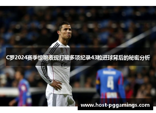 C罗2024赛季惊艳表现打破多项纪录43粒进球背后的秘密分析
