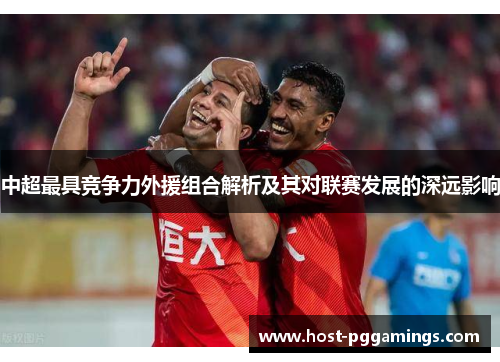 中超最具竞争力外援组合解析及其对联赛发展的深远影响