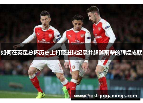 如何在英足总杯历史上打破进球纪录并超越前辈的辉煌成就