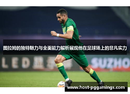 图拉姆的独特魅力与全面能力解析展现他在足球场上的非凡实力