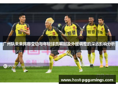 广州队未来阵容变动与年轻球员崛起及外援调整的深远影响分析