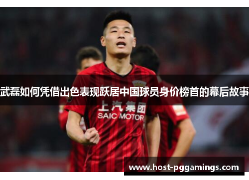 武磊如何凭借出色表现跃居中国球员身价榜首的幕后故事
