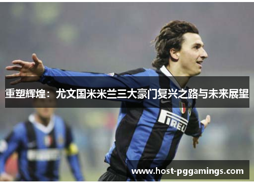 重塑辉煌:尤文国米米兰三大豪门复兴之路与未来展望 重塑辉煌:尤文国米米兰三大豪门复兴之路与未来展望