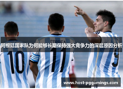 阿根廷国家队为何能够长期保持强大竞争力的深层原因分析