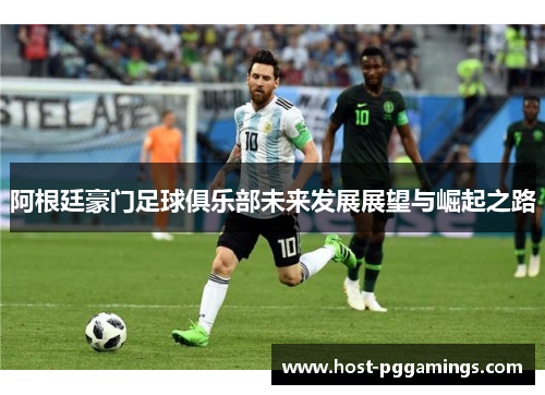 阿根廷豪门足球俱乐部未来发展展望与崛起之路