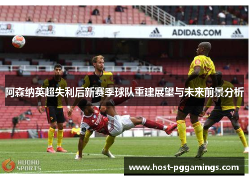 阿森纳英超失利后新赛季球队重建展望与未来前景分析