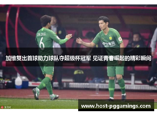 加维复出首球助力球队夺超级杯冠军 见证青春崛起的精彩瞬间