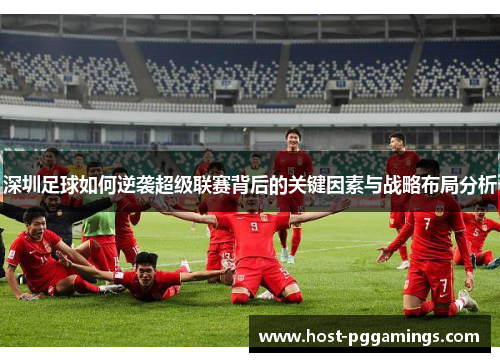 深圳足球如何逆袭超级联赛背后的关键因素与战略布局分析