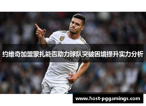 约维奇加盟蒙扎能否助力球队突破困境提升实力分析