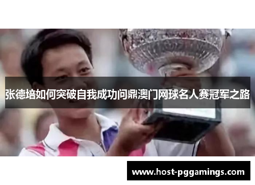 张德培如何突破自我成功问鼎澳门网球名人赛冠军之路 张德培如何突破自我成功问鼎澳门网球名人赛冠军之路