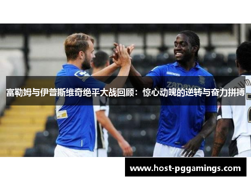 富勒姆与伊普斯维奇绝平大战回顾：惊心动魄的逆转与奋力拼搏