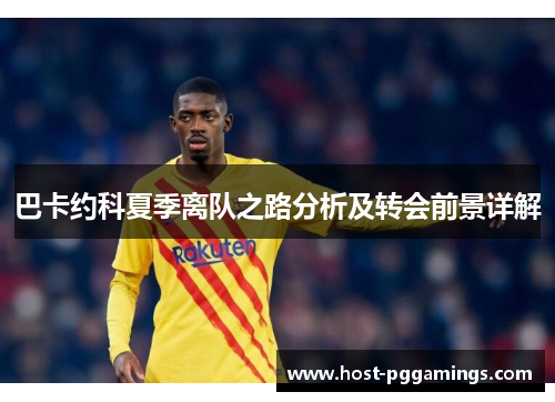 巴卡约科夏季离队之路分析及转会前景详解 巴卡约科夏季离队之路分析及转会前景详解
