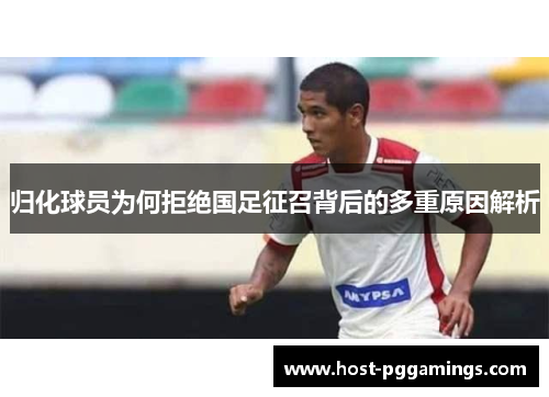 归化球员为何拒绝国足征召背后的多重原因解析