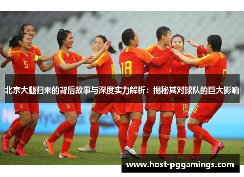 北京大腿归来的背后故事与深度实力解析:揭秘其对球队的巨大影响 北京大腿归来的背后故事与深度实力解析:揭秘其对球队的巨大影响