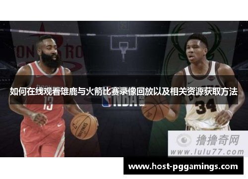 如何在线观看雄鹿与火箭比赛录像回放以及相关资源获取方法