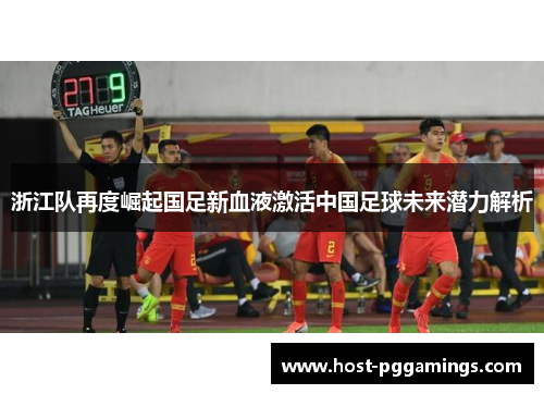 浙江队再度崛起国足新血液激活中国足球未来潜力解析