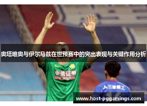 奥塔维奥与伊尔马兹在世预赛中的突出表现与关键作用分析