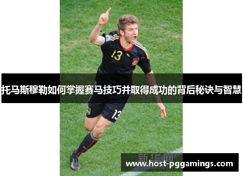 托马斯穆勒如何掌握赛马技巧并取得成功的背后秘诀与智慧 托马斯穆勒如何掌握赛马技巧并取得成功的背后秘诀与智慧