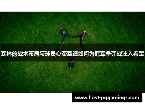 森林的战术布局与球员心态塑造如何为冠军争夺战注入希望 森林的战术布局与球员心态塑造如何为冠军争夺战注入希望