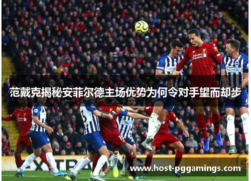 范戴克揭秘安菲尔德主场优势为何令对手望而却步 范戴克揭秘安菲尔德主场优势为何令对手望而却步