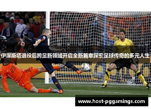 伊涅斯塔退役后跨足新领域开启全新篇章探索足球传奇的多元人生