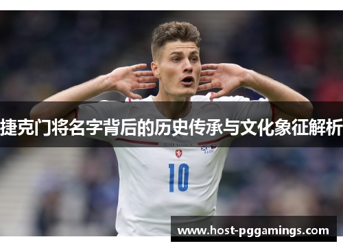捷克门将名字背后的历史传承与文化象征解析
