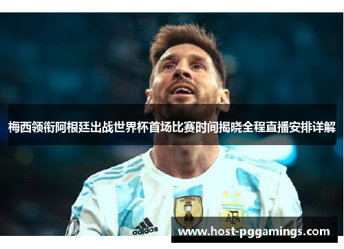 梅西领衔阿根廷出战世界杯首场比赛时间揭晓全程直播安排详解