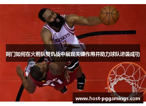 阿门如何在火箭队复仇战中展现关键作用并助力球队逆袭成功