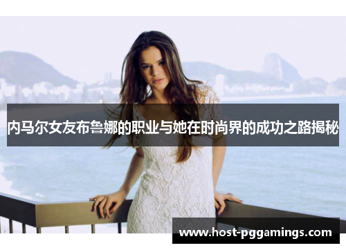 内马尔女友布鲁娜的职业与她在时尚界的成功之路揭秘