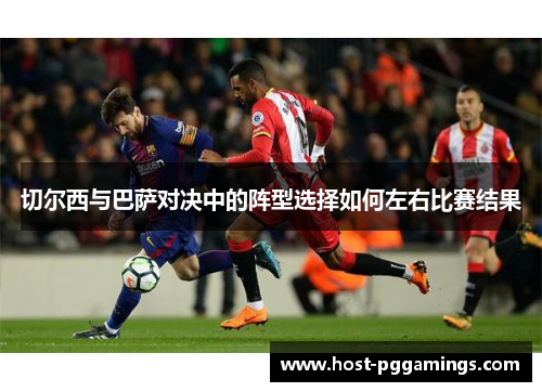 切尔西与巴萨对决中的阵型选择如何左右比赛结果 切尔西与巴萨对决中的阵型选择如何左右比赛结果