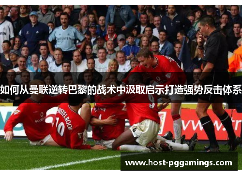 如何从曼联逆转巴黎的战术中汲取启示打造强势反击体系