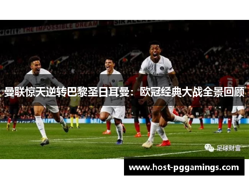 曼联惊天逆转巴黎圣日耳曼:欧冠经典大战全景回顾 曼联惊天逆转巴黎圣日耳曼:欧冠经典大战全景回顾