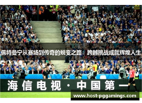 佩特曼宁从赛场到传奇的蜕变之路：跨越挑战成就辉煌人生