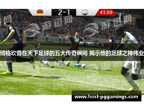 博格坎普在天下足球的五大传奇瞬间 揭示他的足球之神伟业