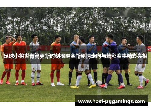 足球小将世青篇更新时刻揭晓全新剧情走向与精彩赛事精彩亮相 足球小将世青篇更新时刻揭晓全新剧情走向与精彩赛事精彩亮相
