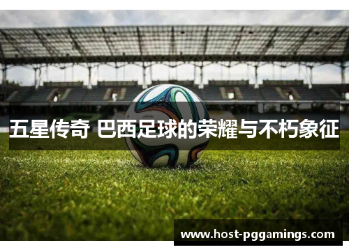 五星传奇 巴西足球的荣耀与不朽象征