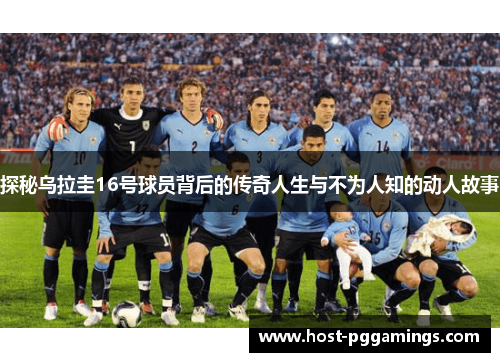 探秘乌拉圭16号球员背后的传奇人生与不为人知的动人故事