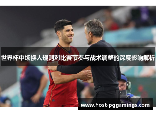 世界杯中场换人规则对比赛节奏与战术调整的深度影响解析