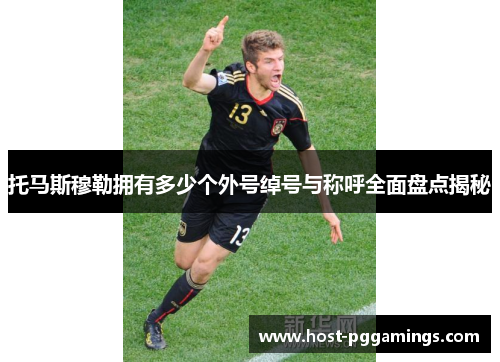 托马斯穆勒拥有多少个外号绰号与称呼全面盘点揭秘