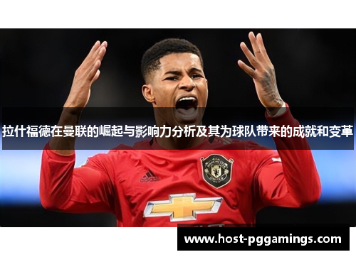 拉什福德在曼联的崛起与影响力分析及其为球队带来的成就和变革