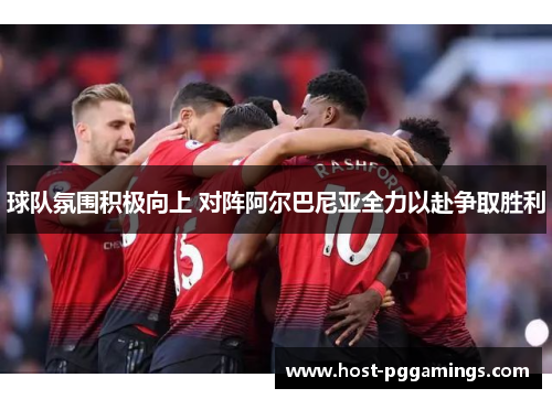 球队氛围积极向上 对阵阿尔巴尼亚全力以赴争取胜利