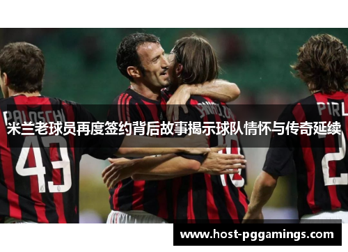 米兰老球员再度签约背后故事揭示球队情怀与传奇延续